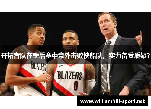 开拓者队在季后赛中意外击败快船队，实力备受质疑？