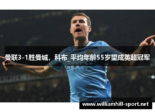 曼联3-1胜曼城，科布_平均年龄55岁望成英超冠军