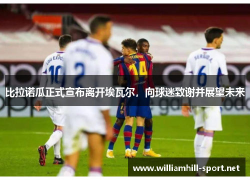 比拉诺瓜正式宣布离开埃瓦尔，向球迷致谢并展望未来