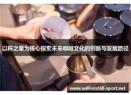以杯之星为核心探索未来咖啡文化的创新与发展路径